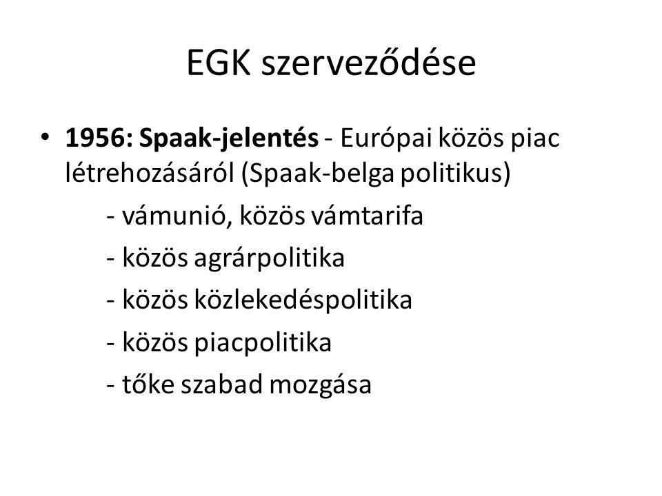 EGK szerveződése 1956: Spaak-jelentés - Európai közös piac létrehozásáról (Spaak-belga politikus) - vámunió, közös vámtarifa.