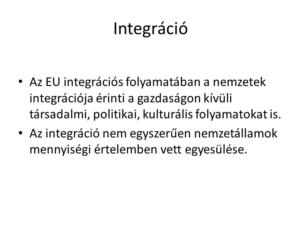 Integráció Az EU integrációs folyamatában a nemzetek integrációja érinti a gazdaságon kívüli társadalmi, politikai, kulturális folyamatokat is.
