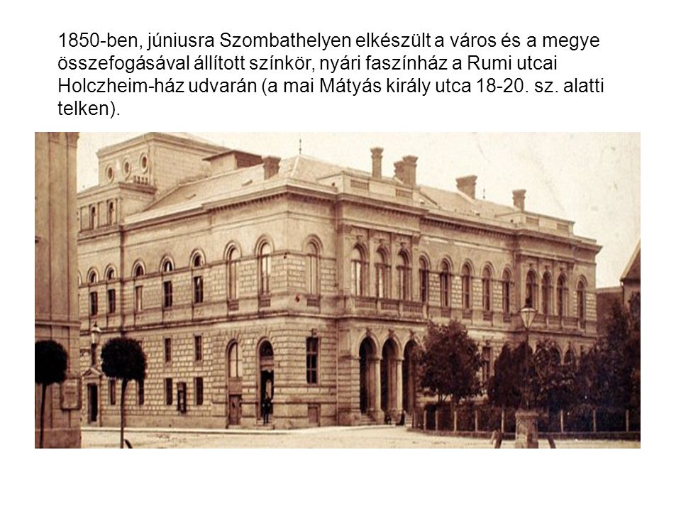 1850-ben, júniusra Szombathelyen elkészült a város és a megye összefogásával állított színkör, nyári faszínház a Rumi utcai Holczheim-ház udvarán (a mai Mátyás király utca