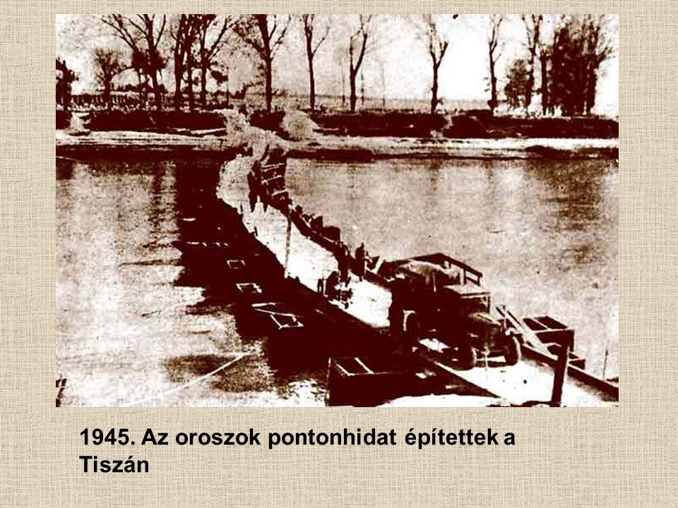 1945. Az oroszok pontonhidat építettek a Tiszán