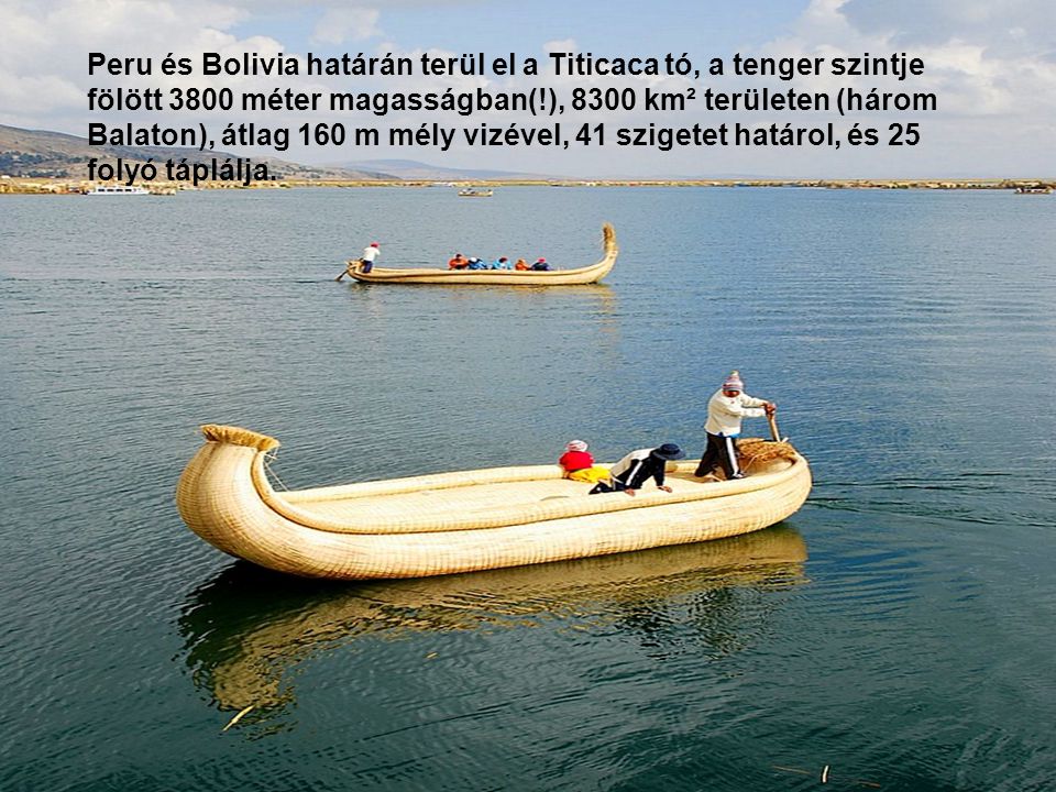 Peru és Bolivia határán terül el a Titicaca tó, a tenger szintje fölött 3800 méter magasságban(!), 8300 km² területen (három Balaton), átlag 160 m mély vizével, 41 szigetet határol, és 25 folyó táplálja.