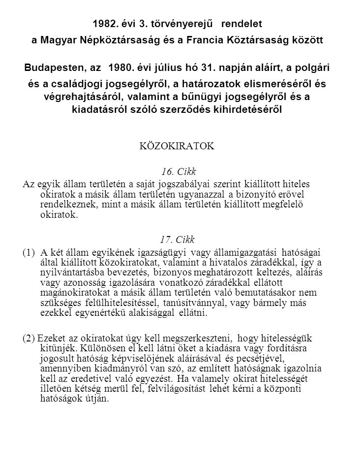 1982. évi 3. törvényerejű rendelet a Magyar Népköztársaság és a Francia Köztársaság között Budapesten, az évi július hó 31. napján aláírt, a polgári és a családjogi jogsegélyről, a határozatok elismeréséről és végrehajtásáról, valamint a bűnügyi jogsegélyről és a kiadatásról szóló szerződés kihirdetéséről