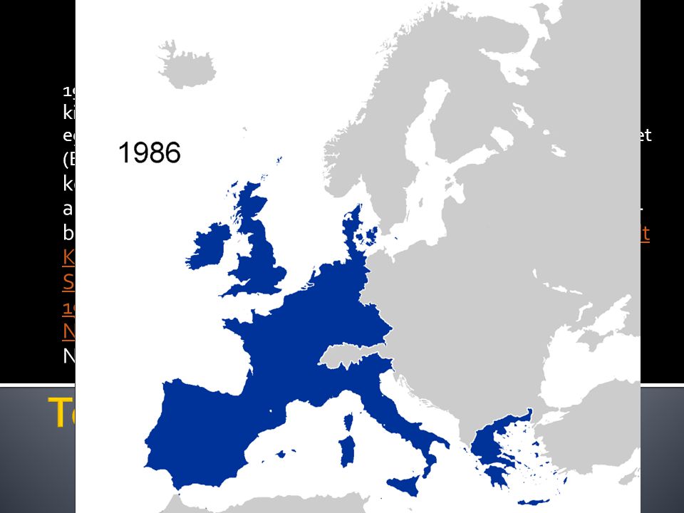 1957-ben ez a hat ország aláírta a Római szerződést, amely kibővítette az Európai Szén- és Acélközösség keretében zajló együttműködést, és megalapította az Európai Gazdasági Közösséget (EGK) létrehozva egy vámuniót ben az Egyesítő szerződés közös intézményeket hozott létre a három közösség számára, amelyeket együtt az Európai Közösségek névvel illettek ban a Közösségeket kibővítették Dánia, Írország és az Egyesült Királyság csatlakozásával. Görögország 1981-ben, Spanyolország és Portugália pedig 1986-ban csatlakozott ben, a vasfüggöny lebontása után a korábbi Kelet-Németország a Közösségek tagja lett az újjáegyesített Németország részeként.