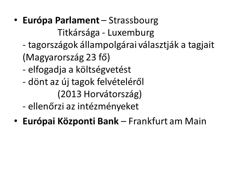 Európa Parlament – Strassbourg Titkársága - Luxemburg - tagországok állampolgárai választják a tagjait (Magyarország 23 fő) - elfogadja a költségvetést - dönt az új tagok felvételéről (2013 Horvátország) - ellenőrzi az intézményeket