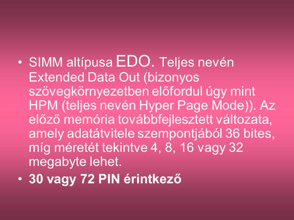 SIMM altípusa EDO. Teljes nevén Extended Data Out (bizonyos szövegkörnyezetben előfordul úgy mint HPM (teljes nevén Hyper Page Mode)). Az előző memória továbbfejlesztett változata, amely adatátvitele szempontjából 36 bites, míg méretét tekintve 4, 8, 16 vagy 32 megabyte lehet.