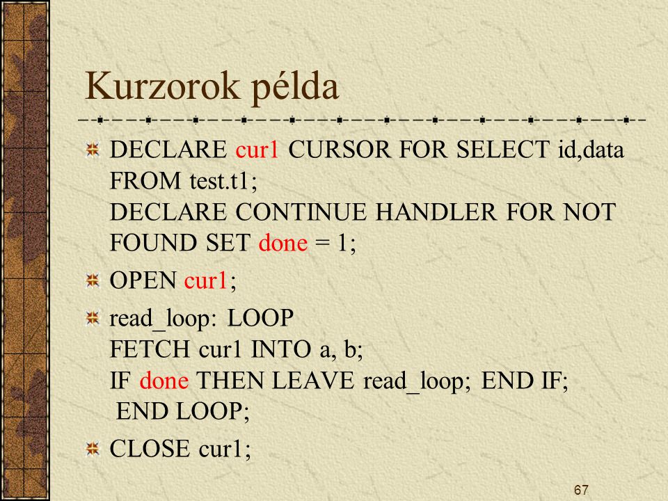 Kurzorok példa DECLARE cur1 CURSOR FOR SELECT id,data FROM test.t1; DECLARE CONTINUE HANDLER FOR NOT FOUND SET done = 1;