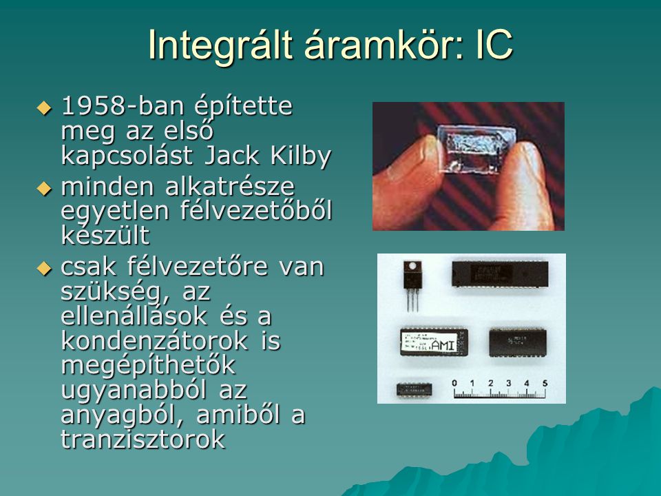 Integrált áramkör: IC 1958-ban építette meg az első kapcsolást Jack Kilby. minden alkatrésze egyetlen félvezetőből készült.