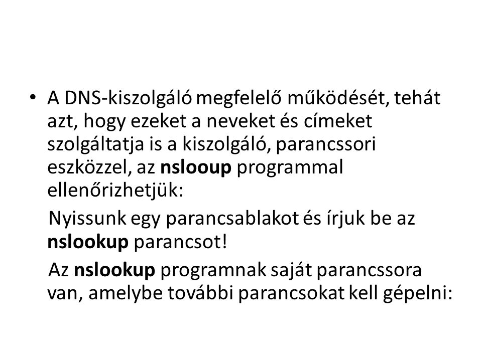 A DNS-kiszolgáló megfelelő működését, tehát azt, hogy ezeket a neveket és címeket szolgáltatja is a kiszolgáló, parancssori eszközzel, az nslooup programmal ellenőrizhetjük: