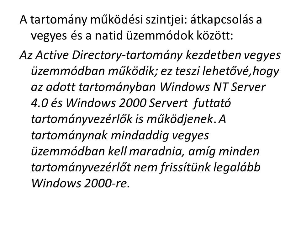 A tartomány működési szintjei: átkapcsolás a vegyes és a natid üzemmódok között: Az Active Directory-tartomány kezdetben vegyes üzemmódban működik; ez teszi lehetővé,hogy az adott tartományban Windows NT Server 4.0 és Windows 2000 Servert futtató tartományvezérlők is működjenek.