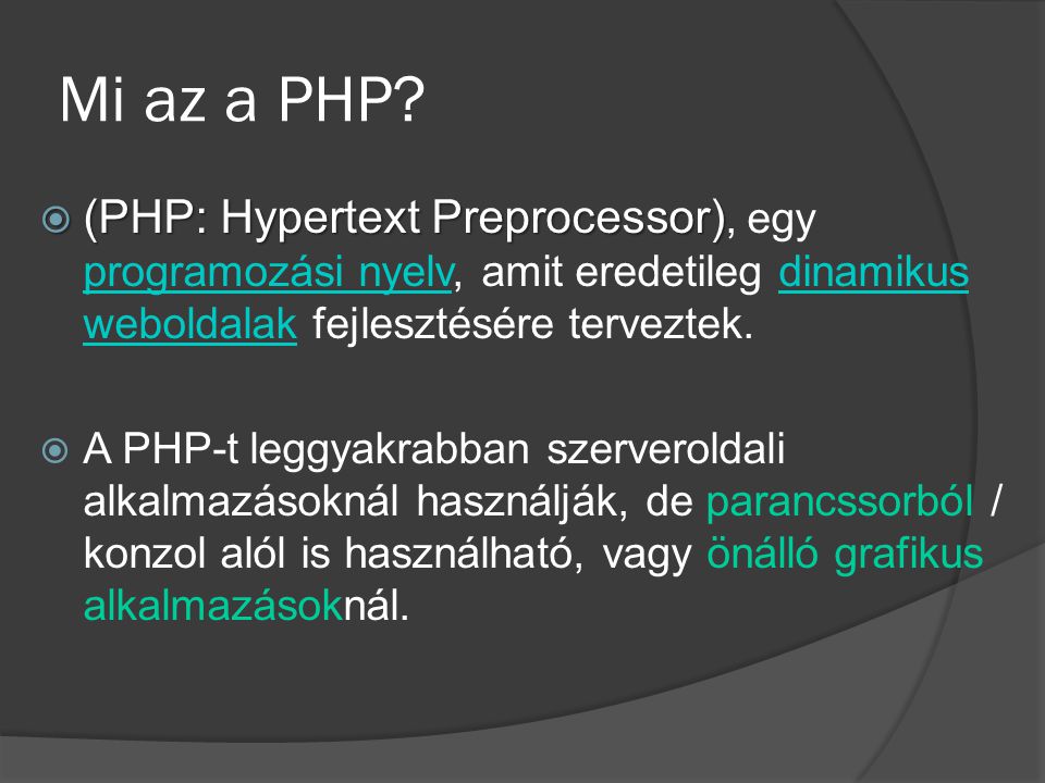 Mi az a PHP (PHP: Hypertext Preprocessor), egy programozási nyelv, amit eredetileg dinamikus weboldalak fejlesztésére terveztek.