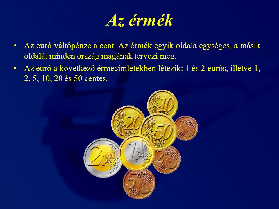 Az érmék Az euró váltópénze a cent. Az érmék egyik oldala egységes, a másik oldalát minden ország magának tervezi meg.