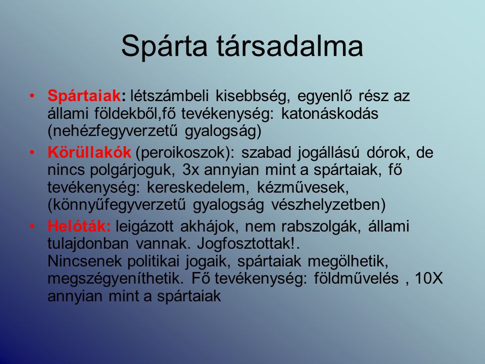 Spárta társadalma Spártaiak: létszámbeli kisebbség, egyenlő rész az állami földekből,fő tevékenység: katonáskodás (nehézfegyverzetű gyalogság)