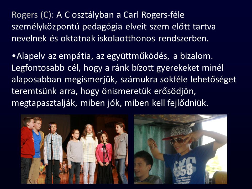 Rogers (C): A C osztályban a Carl Rogers-féle személyközpontú pedagógia elveit szem előtt tartva nevelnek és oktatnak iskolaotthonos rendszerben.