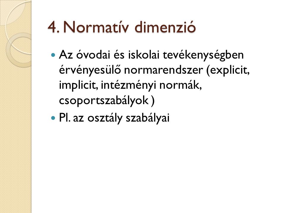 4. Normatív dimenzió Az óvodai és iskolai tevékenységben érvényesülő normarendszer (explicit, implicit, intézményi normák, csoportszabályok )
