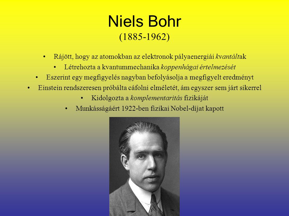 Niels Bohr ( ) Rájött, hogy az atomokban az elektronok pályaenergiái kvantáltak. Létrehozta a kvantummechanika koppenhágai értelmezését.