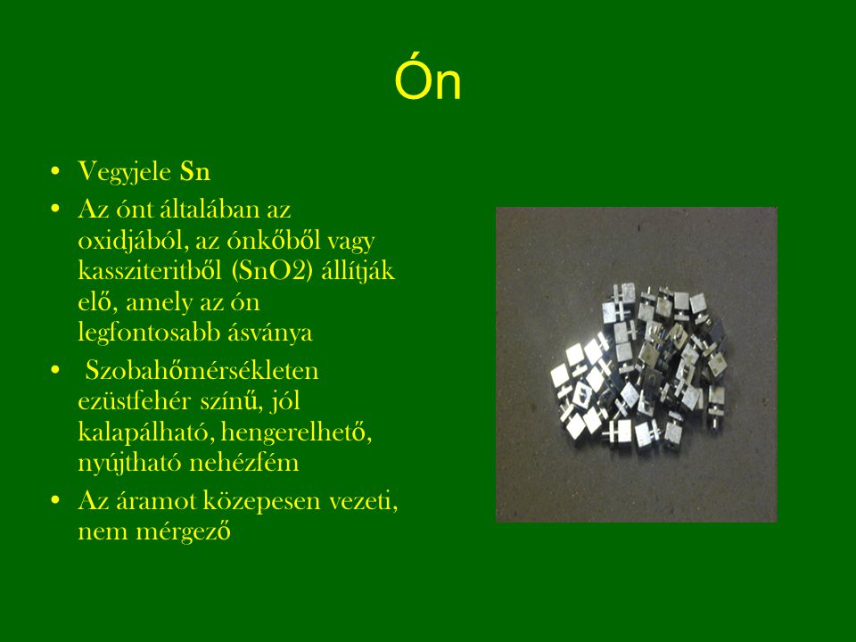 Ón Vegyjele Sn. Az ónt általában az oxidjából, az ónkőből vagy kassziteritből (SnO2) állítják elő, amely az ón legfontosabb ásványa.