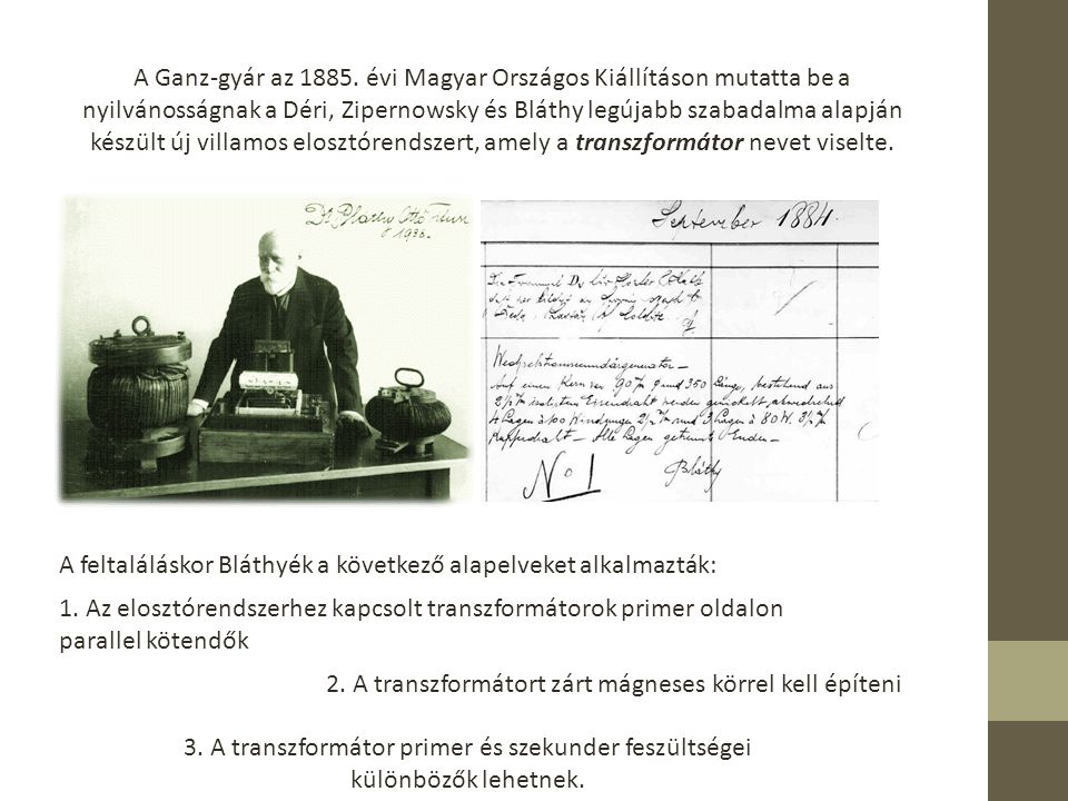 A Ganz-gyár az évi Magyar Országos Kiállításon mutatta be a nyilvánosságnak a Déri, Zipernowsky és Bláthy legújabb szabadalma alapján készült új villamos elosztórendszert, amely a transzformátor nevet viselte.