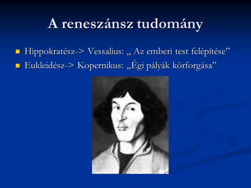 A reneszánsz tudomány Hippokratész-> Vessalius: „ Az emberi test felépítése Eukleidész-> Kopernikus: „Égi pályák körforgása