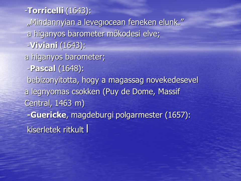 -Torricelli (1643): „Mindannyian a levegıocean feneken elunk. a higanyos barometer mőkodesi elve;