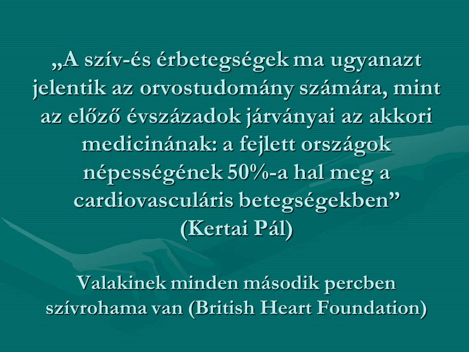 „A szív-és érbetegségek ma ugyanazt jelentik az orvostudomány számára, mint az előző évszázadok járványai az akkori medicinának: a fejlett országok népességének 50%-a hal meg a cardiovasculáris betegségekben (Kertai Pál) Valakinek minden második percben szívrohama van (British Heart Foundation)