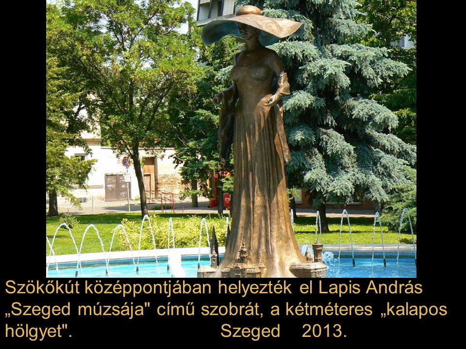 Szökőkút középpontjában helyezték el Lapis András „Szeged múzsája című szobrát, a kétméteres „kalapos hölgyet .