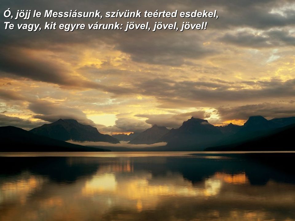 Ó, jöjj le Messiásunk, szívünk teérted esdekel, Te vagy, kit egyre várunk: jövel, jövel, jövel!
