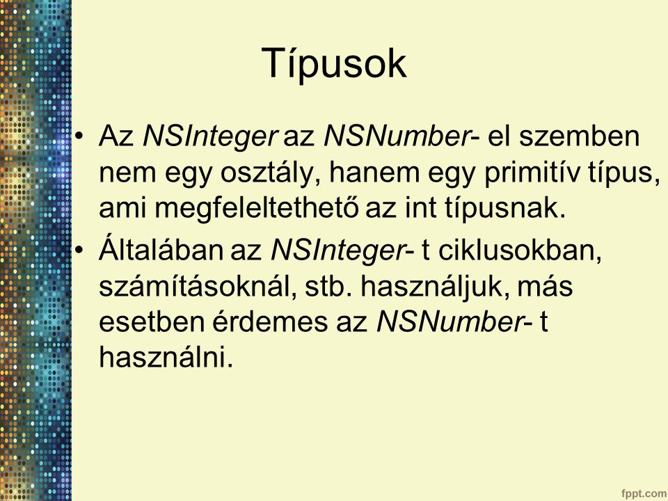 Típusok Az NSInteger az NSNumber- el szemben nem egy osztály, hanem egy primitív típus, ami megfeleltethető az int típusnak.