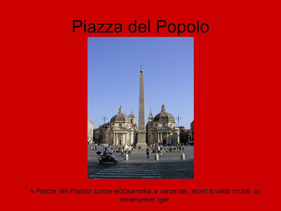 Piazza del Popolo A Piazza del Popolo szinte előcsarnoka a városnak, ezért tovább mutat, új élményeket ígér.