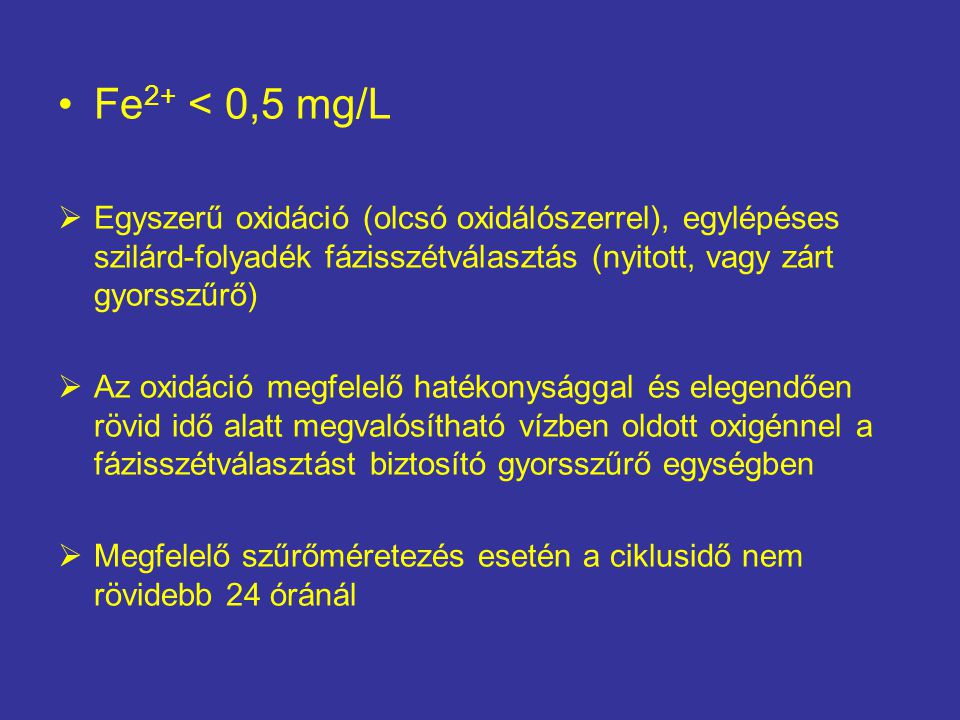 Fe2+ < 0,5 mg/L Egyszerű oxidáció (olcsó oxidálószerrel), egylépéses szilárd-folyadék fázisszétválasztás (nyitott, vagy zárt gyorsszűrő)