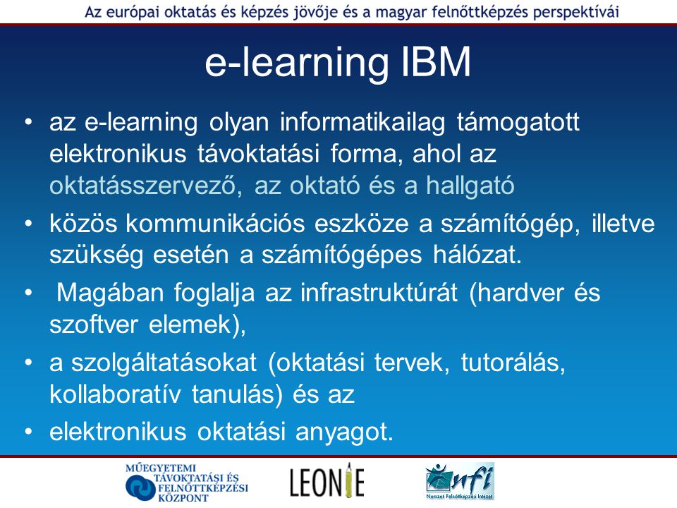 e-learning IBM az e-learning olyan informatikailag támogatott elektronikus távoktatási forma, ahol az oktatásszervező, az oktató és a hallgató.