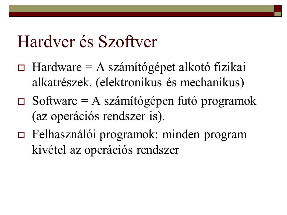 Hardver és Szoftver Hardware = A számítógépet alkotó fizikai alkatrészek. (elektronikus és mechanikus)