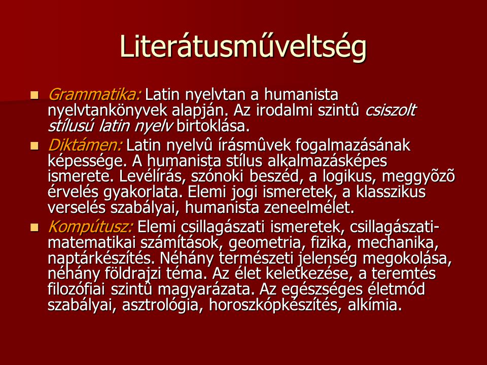 Literátusműveltség Grammatika: Latin nyelvtan a humanista nyelvtankönyvek alapján. Az irodalmi szintû csiszolt stílusú latin nyelv birtoklása.
