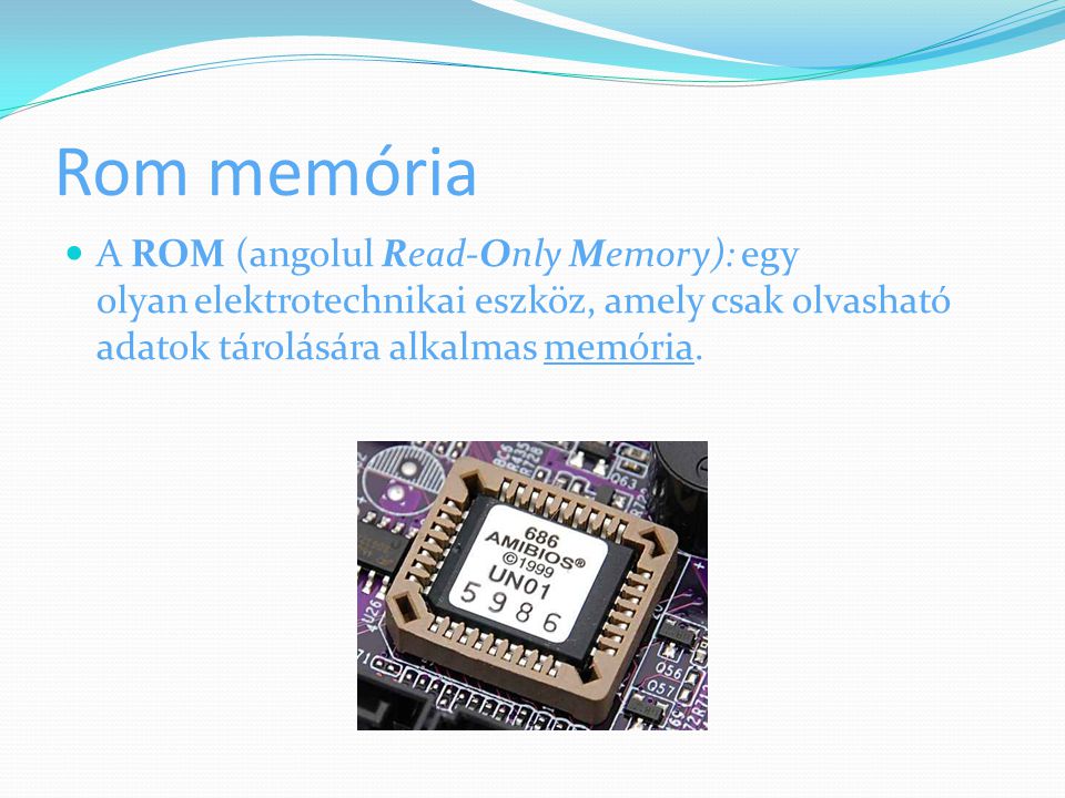 Rom memória A ROM (angolul Read-Only Memory): egy olyan elektrotechnikai eszköz, amely csak olvasható adatok tárolására alkalmas memória.