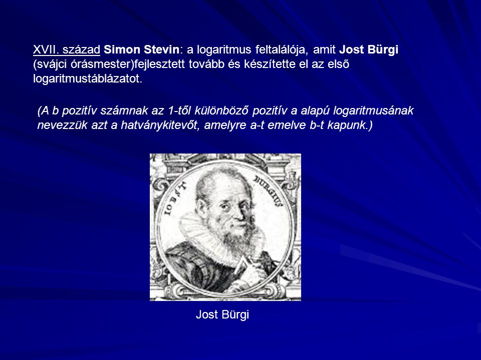 XVII. század Simon Stevin: a logaritmus feltalálója, amit Jost Bürgi (svájci órásmester)fejlesztett tovább és készítette el az első logaritmustáblázatot.