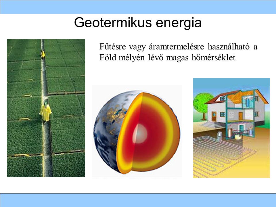 Geotermikus energia Fűtésre vagy áramtermelésre használható a Föld mélyén lévő magas hőmérséklet