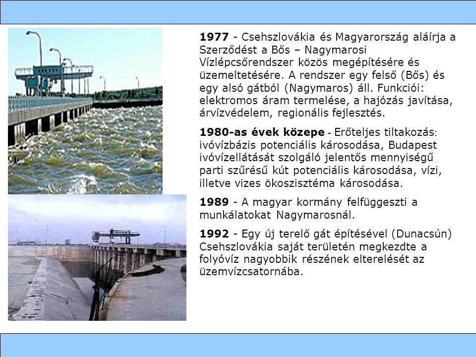 Csehszlovákia és Magyarország aláírja a Szerződést a Bős – Nagymarosi Vízlépcsőrendszer közös megépítésére és üzemeltetésére. A rendszer egy felső (Bős) és egy alsó gátból (Nagymaros) áll. Funkciói: elektromos áram termelése, a hajózás javítása, árvízvédelem, regionális fejlesztés.