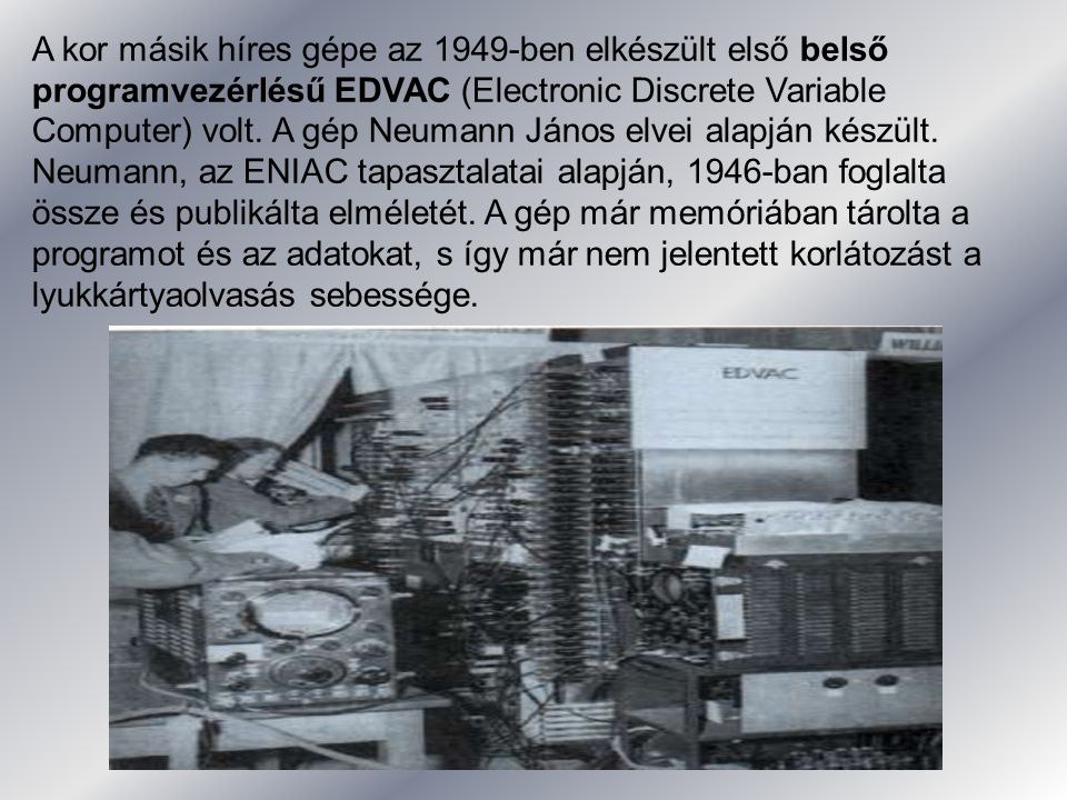 A kor másik híres gépe az 1949-ben elkészült első belső programvezérlésű EDVAC (Electronic Discrete Variable Computer) volt.