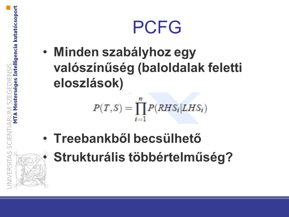 PCFG Minden szabályhoz egy valószínűség (baloldalak feletti eloszlások) Treebankből becsülhető.