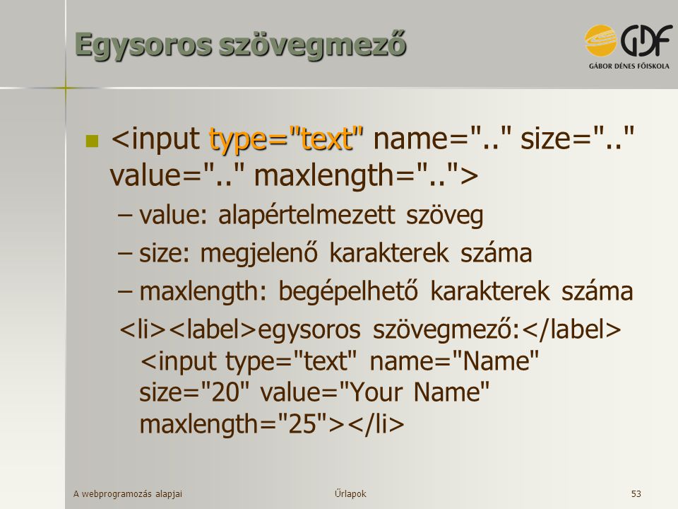 Egysoros szövegmező <input type= text name= .. size= .. value= .. maxlength= .. > value: alapértelmezett szöveg.