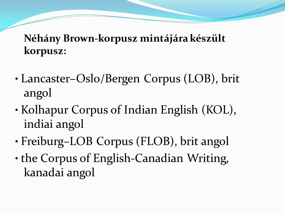 Néhány Brown-korpusz mintájára készült korpusz: • Lancaster–Oslo/Bergen Corpus (LOB), brit angol • Kolhapur Corpus of Indian English (KOL), indiai angol • Freiburg–LOB Corpus (FLOB), brit angol • the Corpus of English-Canadian Writing, kanadai angol