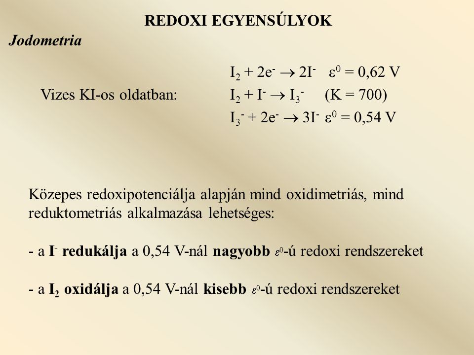 REDOXI EGYENSÚLYOK Jodometria. I2 + 2e-  2I- 0 = 0,62 V. Vizes KI-os oldatban: I2 + I-  I3- (K = 700)