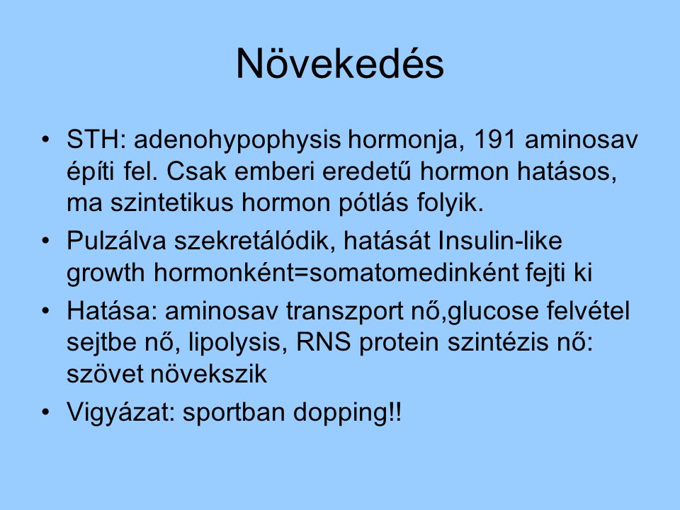 Növekedés STH: adenohypophysis hormonja, 191 aminosav építi fel. Csak emberi eredetű hormon hatásos, ma szintetikus hormon pótlás folyik.