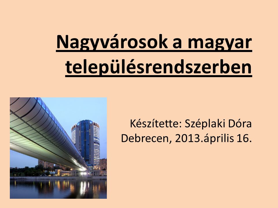 Nagyvárosok a magyar településrendszerben Készítette: Széplaki Dóra Debrecen, 2013.április 16.