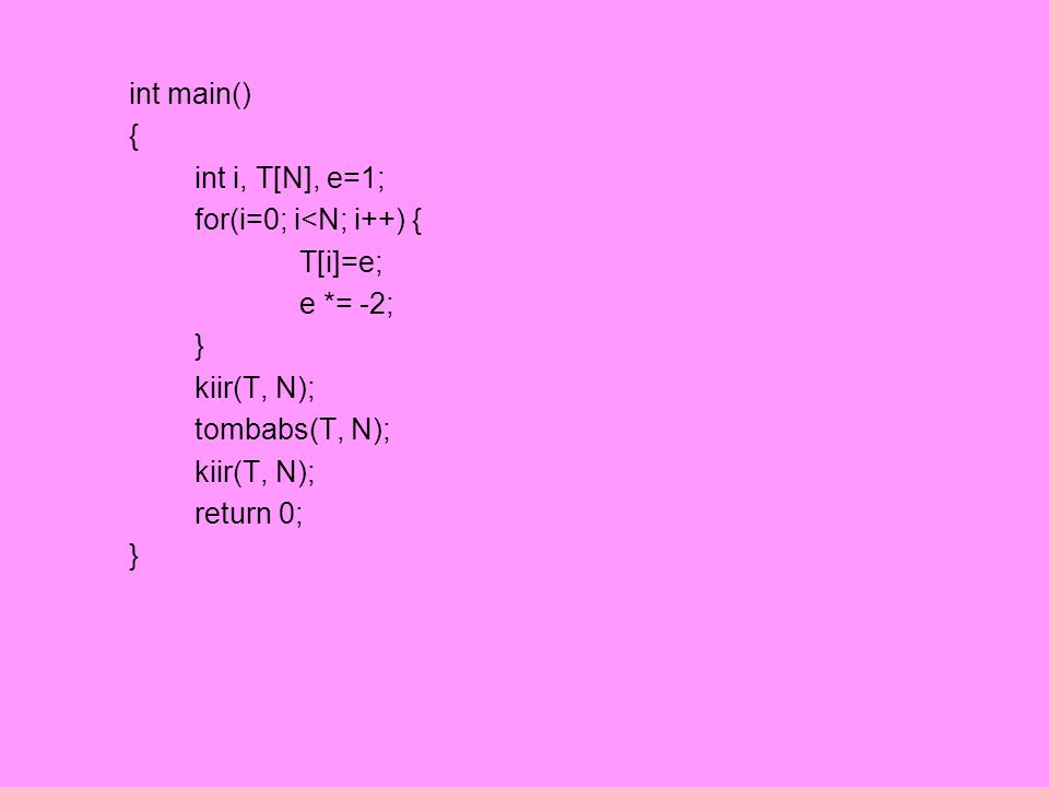 int main() { int i, T[N], e=1; for(i=0; i<N; i++) { T[i]=e; e *= -2; } kiir(T, N); tombabs(T, N);