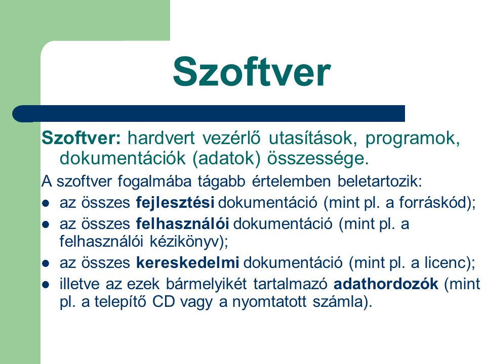 Szoftver Szoftver: hardvert vezérlő utasítások, programok, dokumentációk (adatok) összessége. A szoftver fogalmába tágabb értelemben beletartozik:
