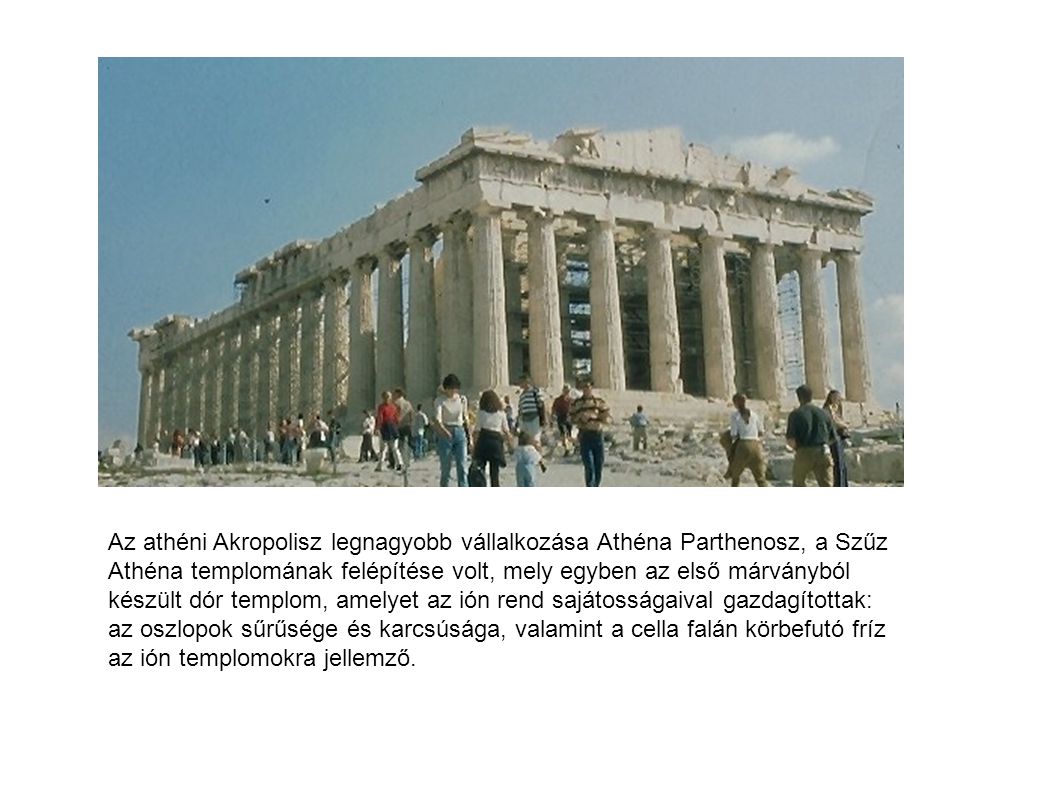 Az athéni Akropolisz legnagyobb vállalkozása Athéna Parthenosz, a Szűz Athéna templomának felépítése volt, mely egyben az első márványból készült dór templom, amelyet az ión rend sajátosságaival gazdagítottak: az oszlopok sűrűsége és karcsúsága, valamint a cella falán körbefutó fríz az ión templomokra jellemző.