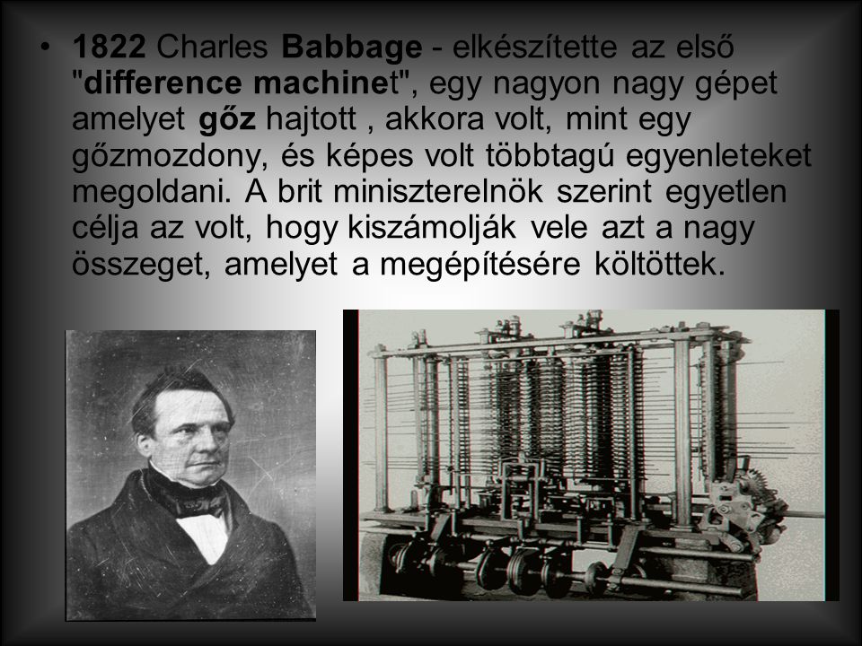 1822 Charles Babbage - elkészítette az első difference machinet , egy nagyon nagy gépet amelyet gőz hajtott , akkora volt, mint egy gőzmozdony, és képes volt többtagú egyenleteket megoldani.