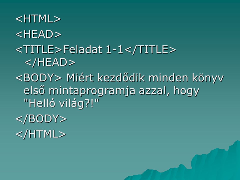 <HTML> <HEAD> <TITLE>Feladat 1-1</TITLE> </HEAD> <BODY> Miért kezdődik minden könyv első mintaprogramja azzal, hogy Helló világ !