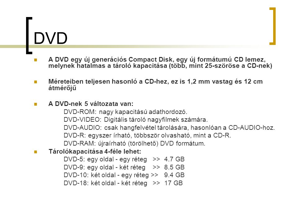 DVD A DVD egy új generációs Compact Disk, egy új formátumú CD lemez, melynek hatalmas a tároló kapacitása (több, mint 25-szöröse a CD-nek)