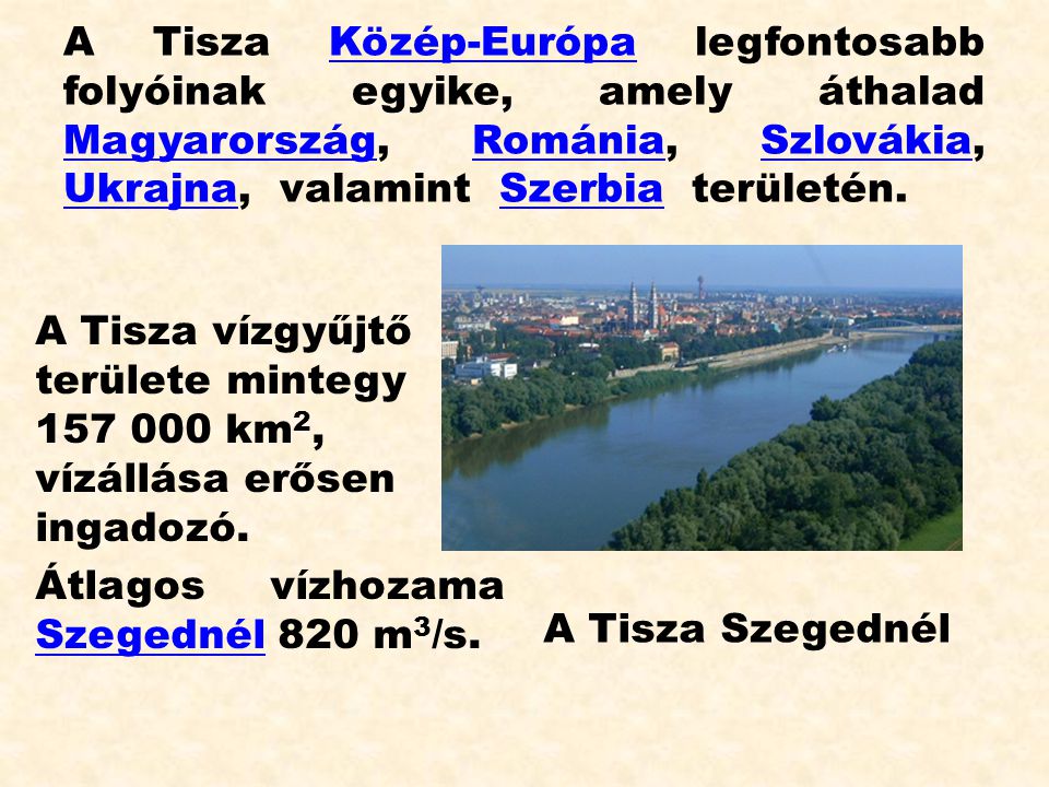 A Tisza Közép-Európa legfontosabb folyóinak egyike, amely áthalad Magyarország, Románia, Szlovákia, Ukrajna, valamint Szerbia területén.